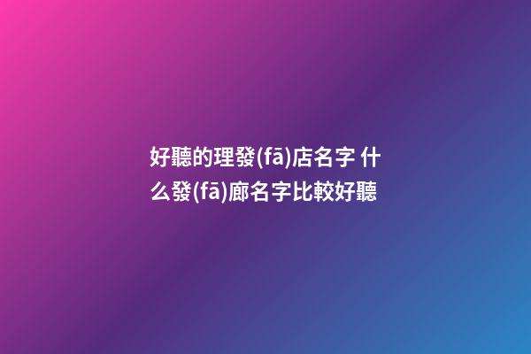 好聽的理發(fā)店名字 什么發(fā)廊名字比較好聽-第1張-店鋪起名-玄機派